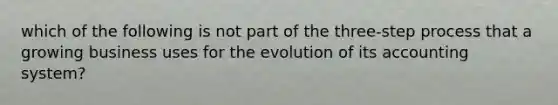 which of the following is not part of the three-step process that a growing business uses for the evolution of its accounting system?