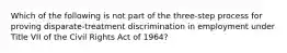 Which of the following is not part of the three-step process for proving disparate-treatment discrimination in employment under Title VII of the Civil Rights Act of 1964?