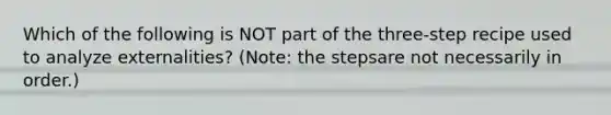 Which of the following is NOT part of the three-step recipe used to analyze externalities? (Note: the stepsare not necessarily in order.)