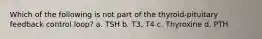 Which of the following is not part of the thyroid-pituitary feedback control loop? a. TSH b. T3, T4 c. Thyroxine d. PTH