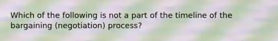 Which of the following is not a part of the timeline of the bargaining (negotiation) process?