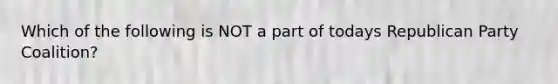 Which of the following is NOT a part of todays Republican Party Coalition?