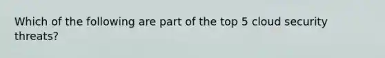 Which of the following are part of the top 5 cloud security threats?