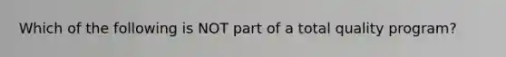 Which of the following is NOT part of a total quality program?