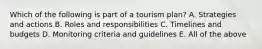 Which of the following is part of a tourism plan? A. Strategies and actions B. Roles and responsibilities C. Timelines and budgets D. Monitoring criteria and guidelines E. All of the above