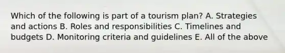 Which of the following is part of a tourism plan? A. Strategies and actions B. Roles and responsibilities C. Timelines and budgets D. Monitoring criteria and guidelines E. All of the above