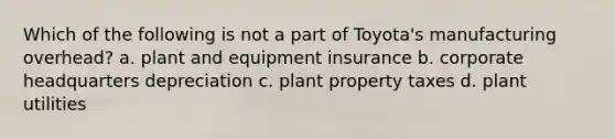 Which of the following is not a part of Toyota's manufacturing overhead? a. plant and equipment insurance b. corporate headquarters depreciation c. plant property taxes d. plant utilities