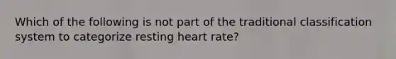 Which of the following is not part of the traditional classification system to categorize resting heart rate?