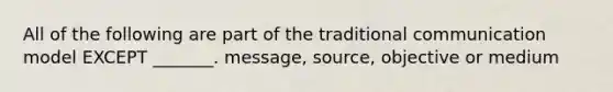 All of the following are part of the traditional communication model EXCEPT _______. message, source, objective or medium