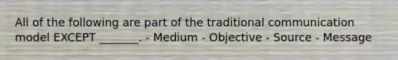 All of the following are part of the traditional communication model EXCEPT _______. - Medium - Objective - Source - Message