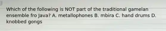 Which of the following is NOT part of the traditional gamelan ensemble fro Java? A. metallophones B. mbira C. hand drums D. knobbed gongs