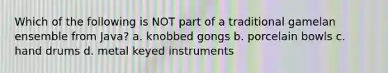 ​Which of the following is NOT part of a traditional gamelan ensemble from Java? a. ​knobbed gongs b. ​porcelain bowls c. ​hand drums ​d. metal keyed instruments