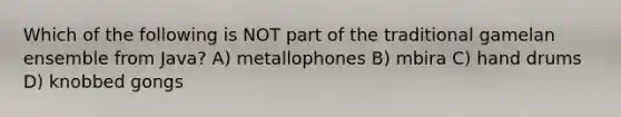 Which of the following is NOT part of the traditional gamelan ensemble from Java? A) metallophones B) mbira C) hand drums D) knobbed gongs