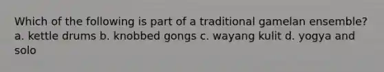 Which of the following is part of a traditional gamelan ensemble? a. kettle drums b. knobbed gongs c. wayang kulit d. yogya and solo