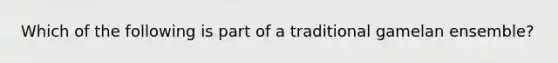 Which of the following is part of a traditional gamelan ensemble?