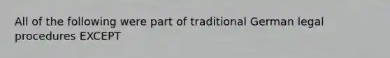 All of the following were part of traditional German legal procedures EXCEPT