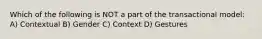 Which of the following is NOT a part of the transactional model: A) Contextual B) Gender C) Context D) Gestures