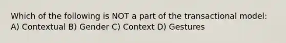 Which of the following is NOT a part of the transactional model: A) Contextual B) Gender C) Context D) Gestures