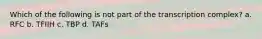 Which of the following is not part of the transcription complex? a. RFC b. TFIIH c. TBP d. TAFs