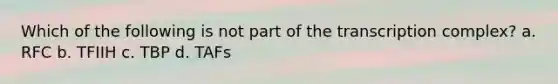 Which of the following is not part of the transcription complex? a. RFC b. TFIIH c. TBP d. TAFs