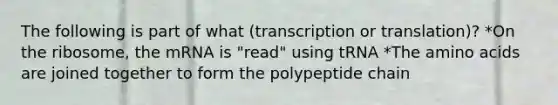 The following is part of what (transcription or translation)? *On the ribosome, the mRNA is "read" using tRNA *The amino acids are joined together to form the polypeptide chain