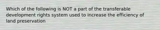 Which of the following is NOT a part of the transferable development rights system used to increase the efficiency of land preservation