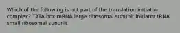 Which of the following is not part of the translation initiation complex? TATA box mRNA large ribosomal subunit initiator tRNA small ribosomal subunit