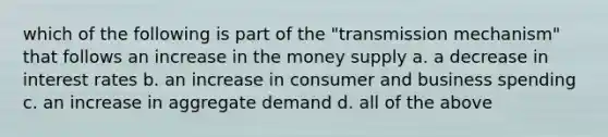 which of the following is part of the "transmission mechanism" that follows an increase in the money supply a. a decrease in interest rates b. an increase in consumer and business spending c. an increase in aggregate demand d. all of the above