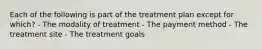 Each of the following is part of the treatment plan except for which? - The modality of treatment - The payment method - The treatment site - The treatment goals