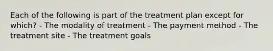 Each of the following is part of the treatment plan except for which? - The modality of treatment - The payment method - The treatment site - The treatment goals