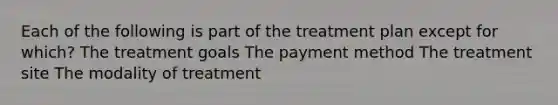 Each of the following is part of the treatment plan except for which? The treatment goals The payment method The treatment site The modality of treatment