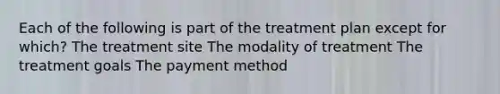 Each of the following is part of the treatment plan except for which? The treatment site The modality of treatment The treatment goals The payment method