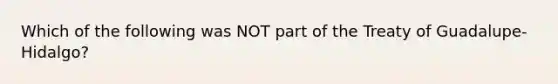 Which of the following was NOT part of the Treaty of Guadalupe-Hidalgo?