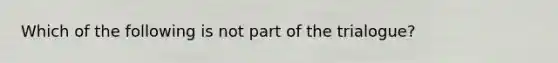 Which of the following is not part of the trialogue?