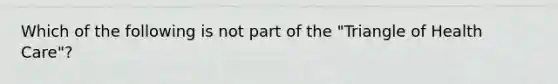Which of the following is not part of the "Triangle of Health Care"?