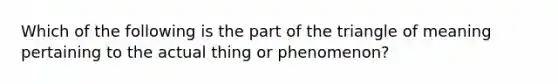 Which of the following is the part of the triangle of meaning pertaining to the actual thing or phenomenon?