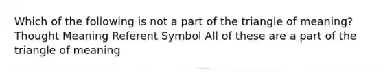 Which of the following is not a part of the triangle of meaning? Thought Meaning Referent Symbol All of these are a part of the triangle of meaning