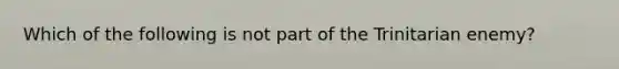 Which of the following is not part of the Trinitarian enemy?