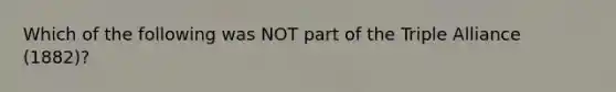 Which of the following was NOT part of the Triple Alliance (1882)?