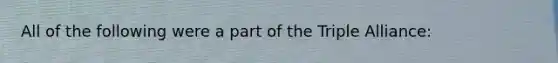 All of the following were a part of the Triple Alliance: