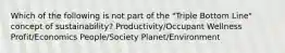 Which of the following is not part of the "Triple Bottom Line" concept of sustainability? Productivity/Occupant Wellness Profit/Economics People/Society Planet/Environment