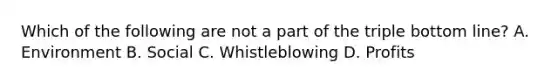 Which of the following are not a part of the triple bottom line? A. Environment B. Social C. Whistleblowing D. Profits