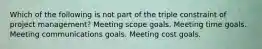 Which of the following is not part of the triple constraint of project management? Meeting scope goals. Meeting time goals. Meeting communications goals. Meeting cost goals.