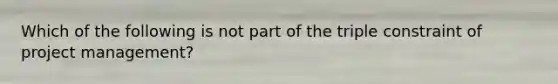 Which of the following is not part of the triple constraint of project management?
