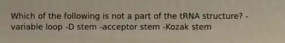 Which of the following is not a part of the tRNA structure? -variable loop -D stem -acceptor stem -Kozak stem