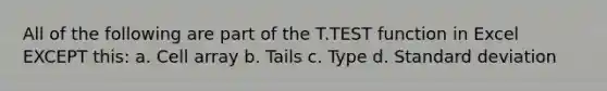 All of the following are part of the T.TEST function in Excel EXCEPT this: a. Cell array b. Tails c. Type d. <a href='https://www.questionai.com/knowledge/kqGUr1Cldy-standard-deviation' class='anchor-knowledge'>standard deviation</a>