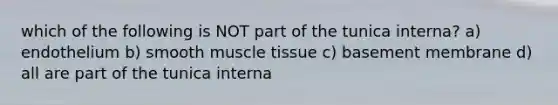 which of the following is NOT part of the tunica interna? a) endothelium b) smooth muscle tissue c) basement membrane d) all are part of the tunica interna