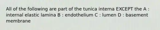 All of the following are part of the tunica interna EXCEPT the A : internal elastic lamina B : endothelium C : lumen D : basement membrane