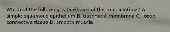 Which of the following is (are) part of the tunica intima? A. simple squamous epithelium B. basement membrane C. loose connective tissue D. smooth muscle