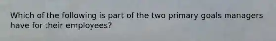 Which of the following is part of the two primary goals managers have for their employees?